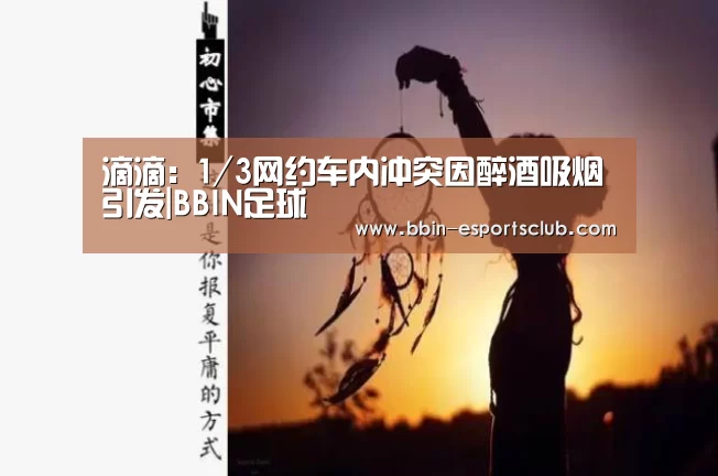滴滴:1/3网约车内冲突因醉酒吸烟引发|BBIN足球(图2) BBIN篮球