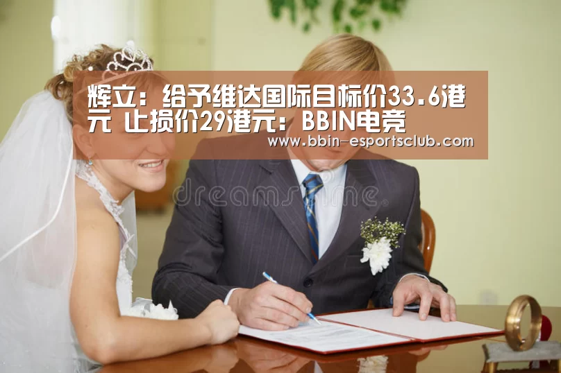 辉立:给予维达国际目标价33.6港元 止损价29港元:BBIN电竞(图1) BBIN电竞