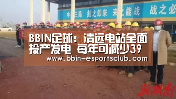 BBIN足球:清远电站全面投产发电 每年可减少39万吨污染物(图1) BBIN电竞