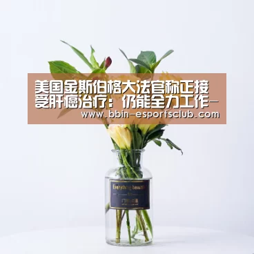 美国金斯伯格大法官称正接受肝癌治疗:仍能全力工作-BBIN体育(图3) BBIN足球